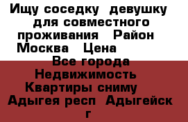 Ищу соседку (девушку) для совместного проживания › Район ­ Москва › Цена ­ 7 500 - Все города Недвижимость » Квартиры сниму   . Адыгея респ.,Адыгейск г.